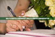 独生子女是否可以全额继承财产(独生子女是否可以全额继承财产呢)