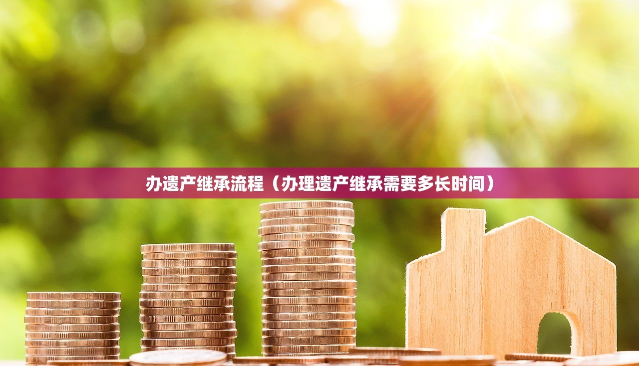 办遗产继承流程（办理遗产继承需要多长时间）