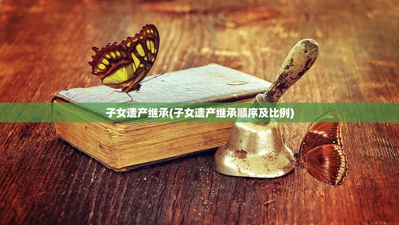 子女遗产继承(子女遗产继承顺序及比例)