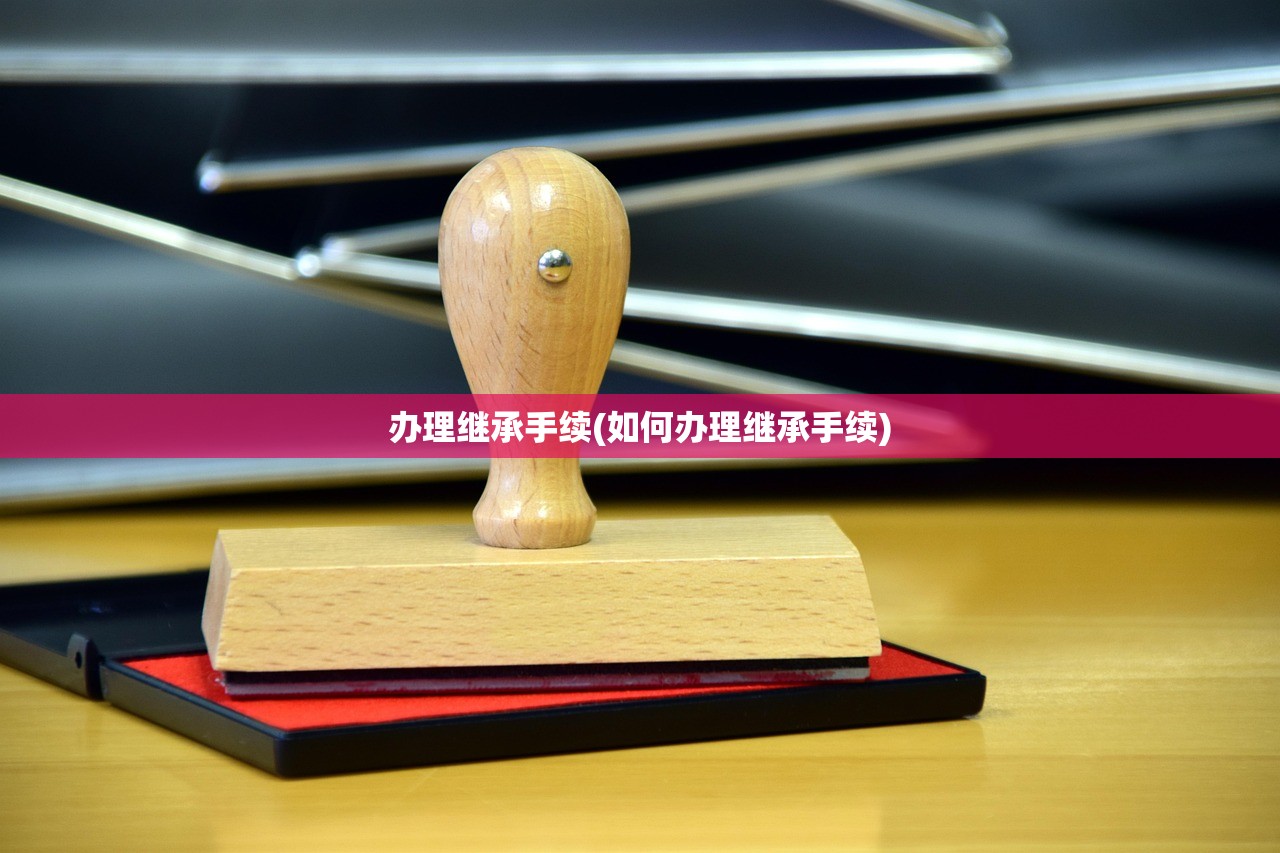 办理继承手续(如何办理继承手续)