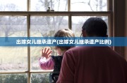 出嫁女儿继承遗产(出嫁女儿继承遗产比例)