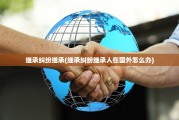 继承纠纷继承(继承纠纷继承人在国外怎么办)