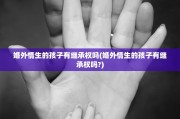 婚外情生的孩子有继承权吗(婚外情生的孩子有继承权吗?)