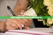 独生子女如何继承财产(独生子女如何继承财产呢)