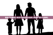 独生子女继承父母财产(独生子女继承父母财产要什么条件)