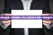 儿媳妇是第一顺序继承人吗(儿媳妇是不是第一顺序继承人)
