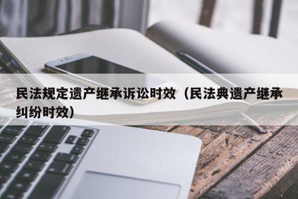 财产继承诉讼时效(财产继承权的诉讼期限)