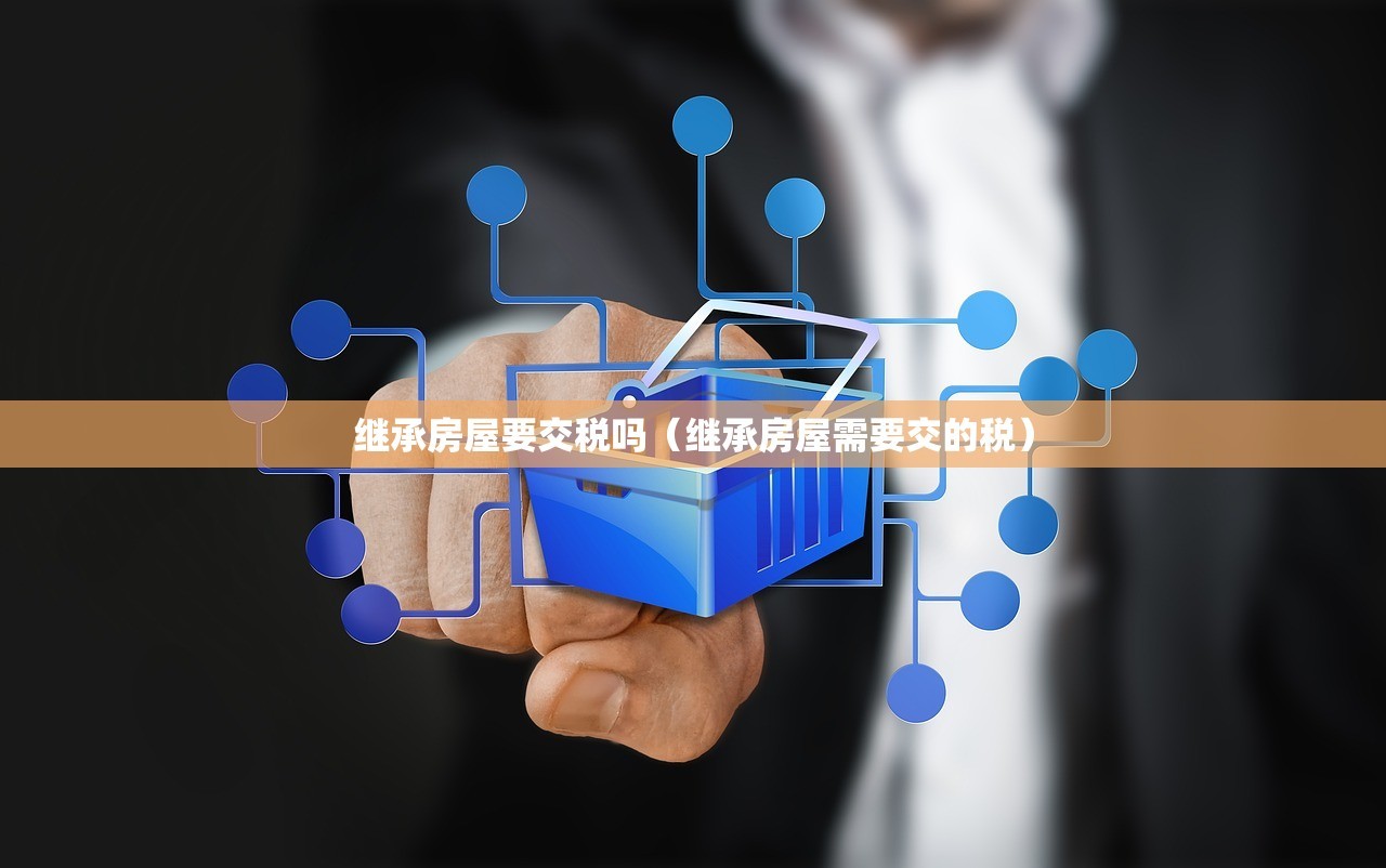 继承房屋要交税吗（继承房屋需要交的税）