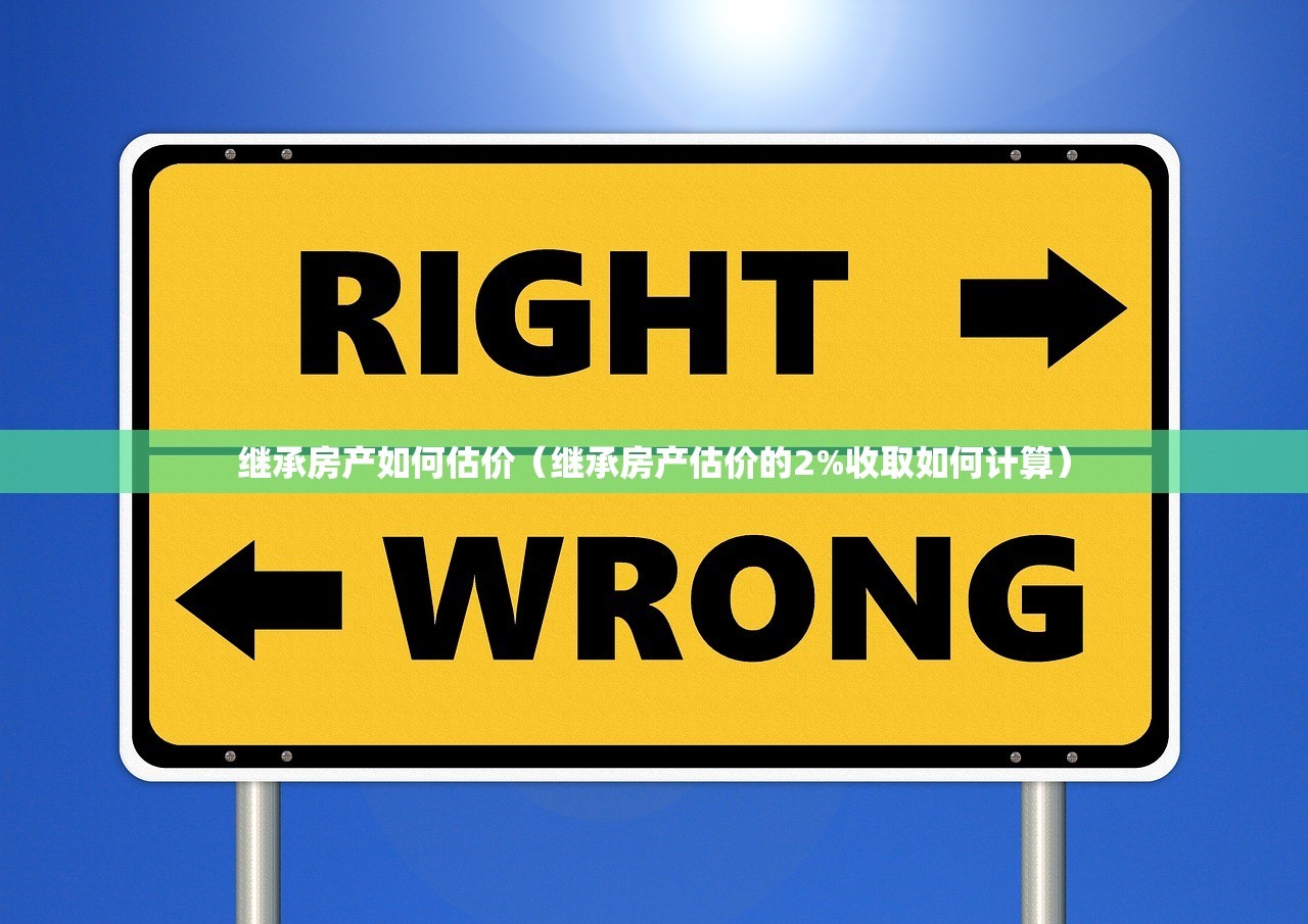 继承房产如何估价（继承房产估价的2%收取如何计算）