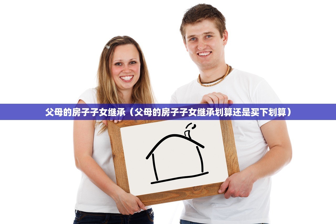 父母的房子子女继承（父母的房子子女继承划算还是买下划算）