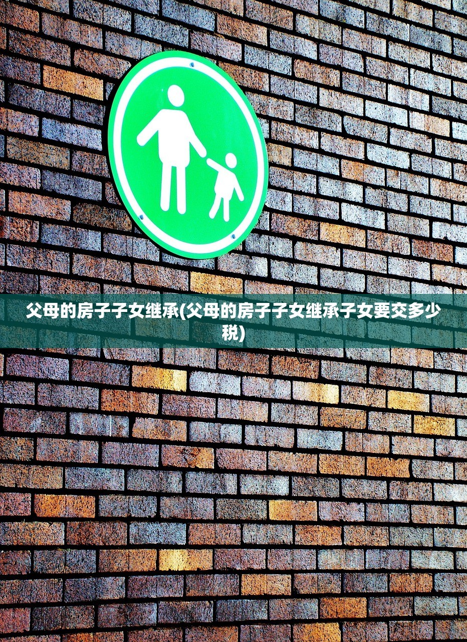 父母的房子子女继承(父母的房子子女继承子女要交多少税)