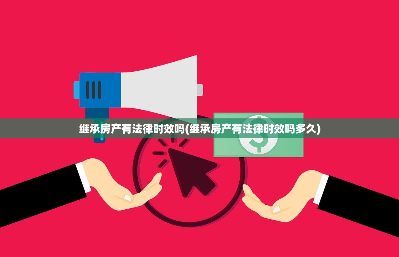 继承房产有法律时效吗(继承房产有法律时效吗多久)