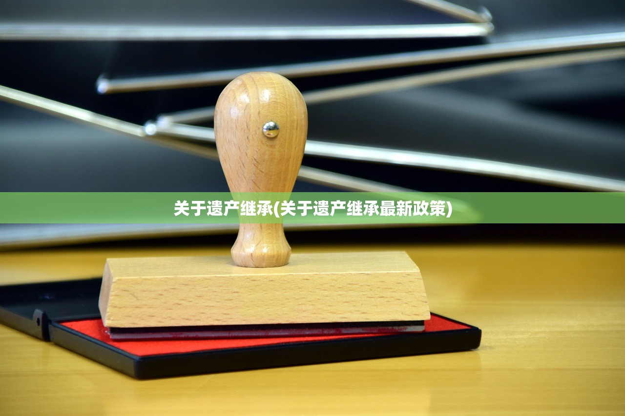 关于遗产继承(关于遗产继承最新政策)