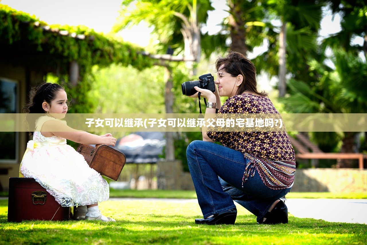 子女可以继承(子女可以继承父母的宅基地吗?)