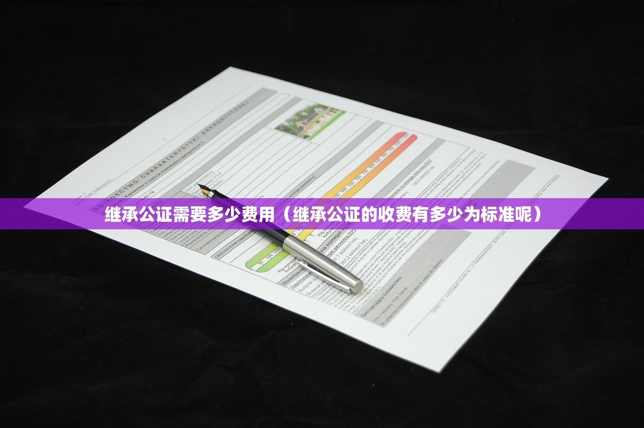 继承公证需要多少费用（继承公证的收费有多少为标准呢）