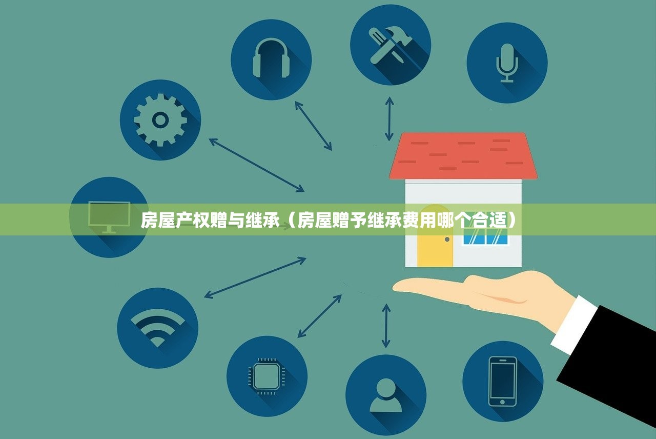 房屋产权赠与继承（房屋赠予继承费用哪个合适）