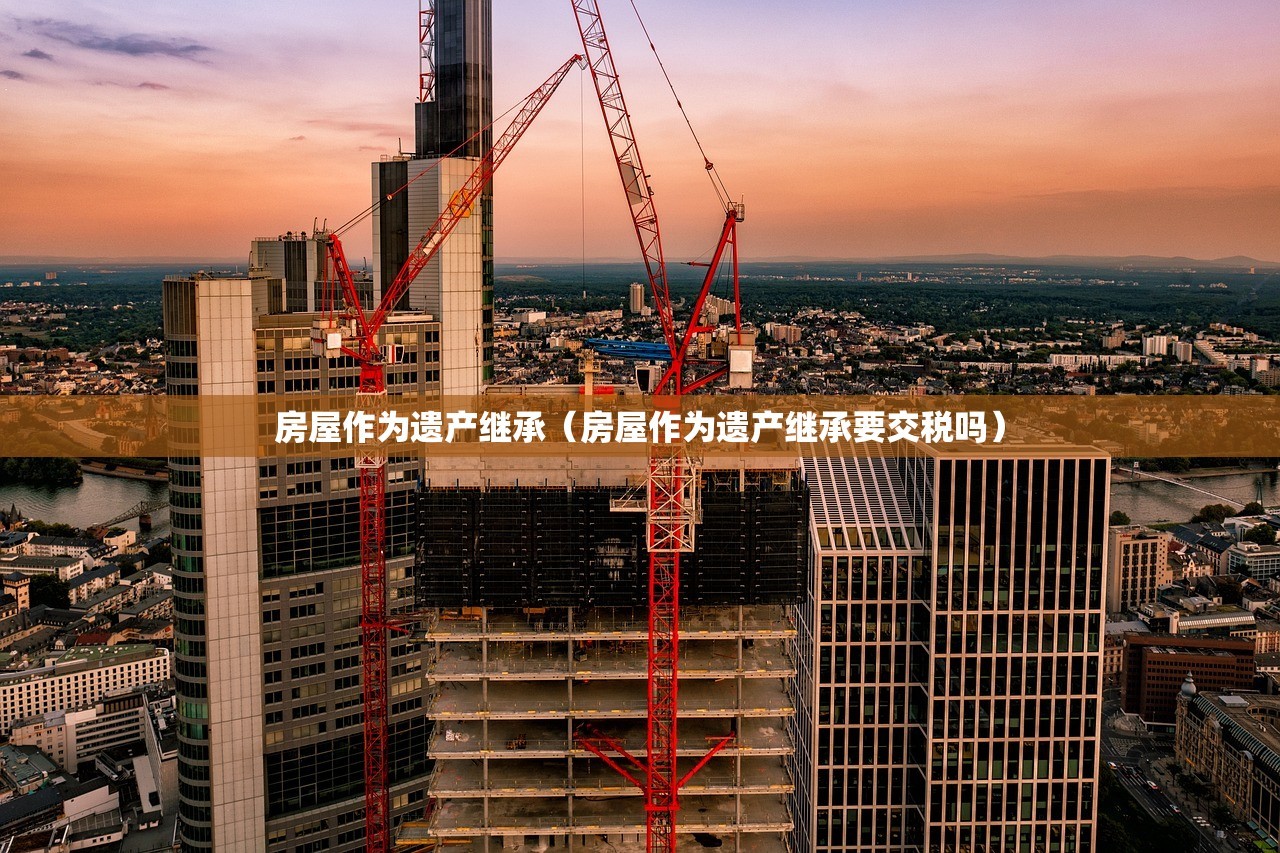 房屋作为遗产继承（房屋作为遗产继承要交税吗）
