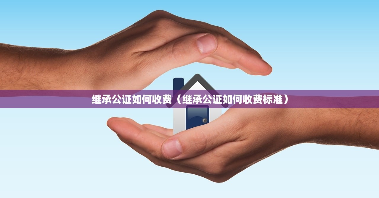 继承公证如何收费（继承公证如何收费标准）