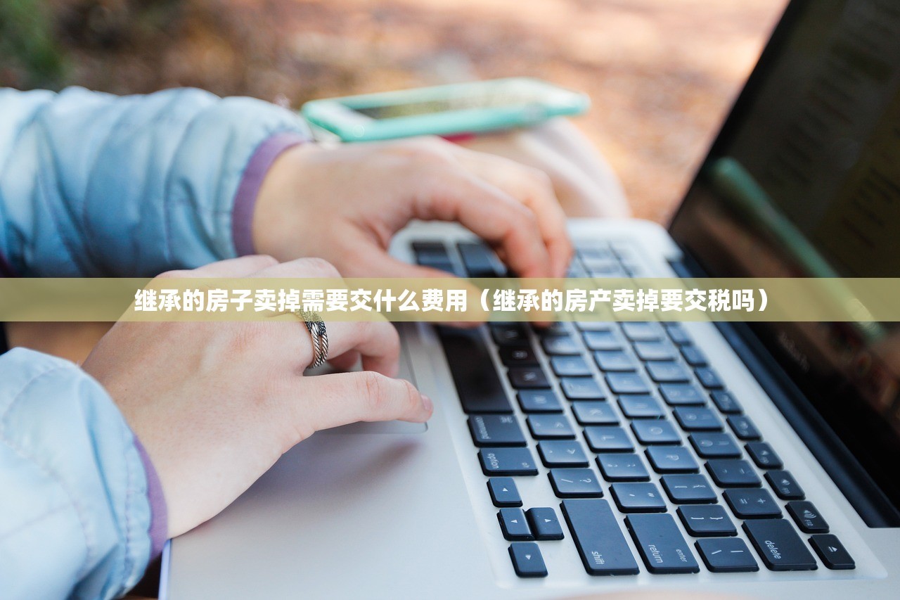 继承的房子卖掉需要交什么费用（继承的房产卖掉要交税吗）