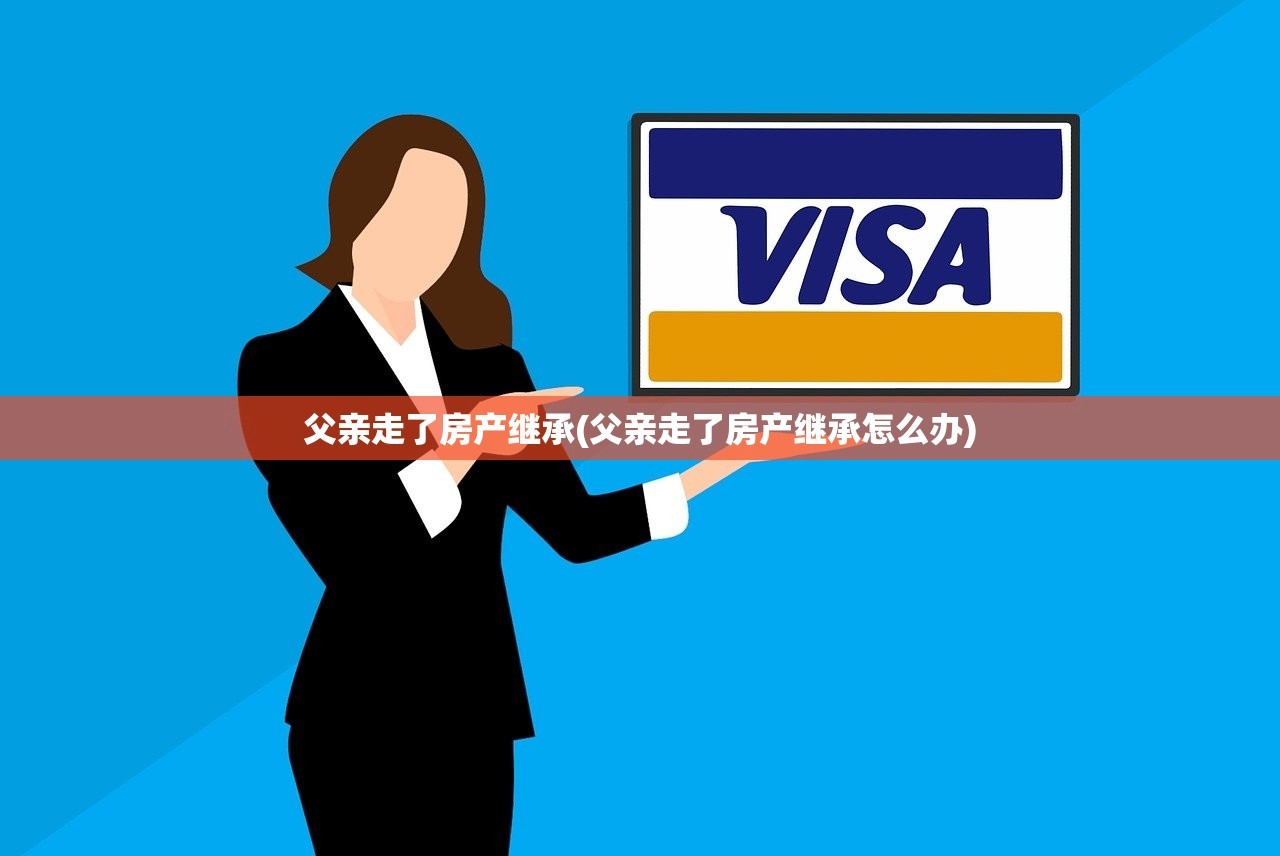 父亲走了房产继承(父亲走了房产继承怎么办)