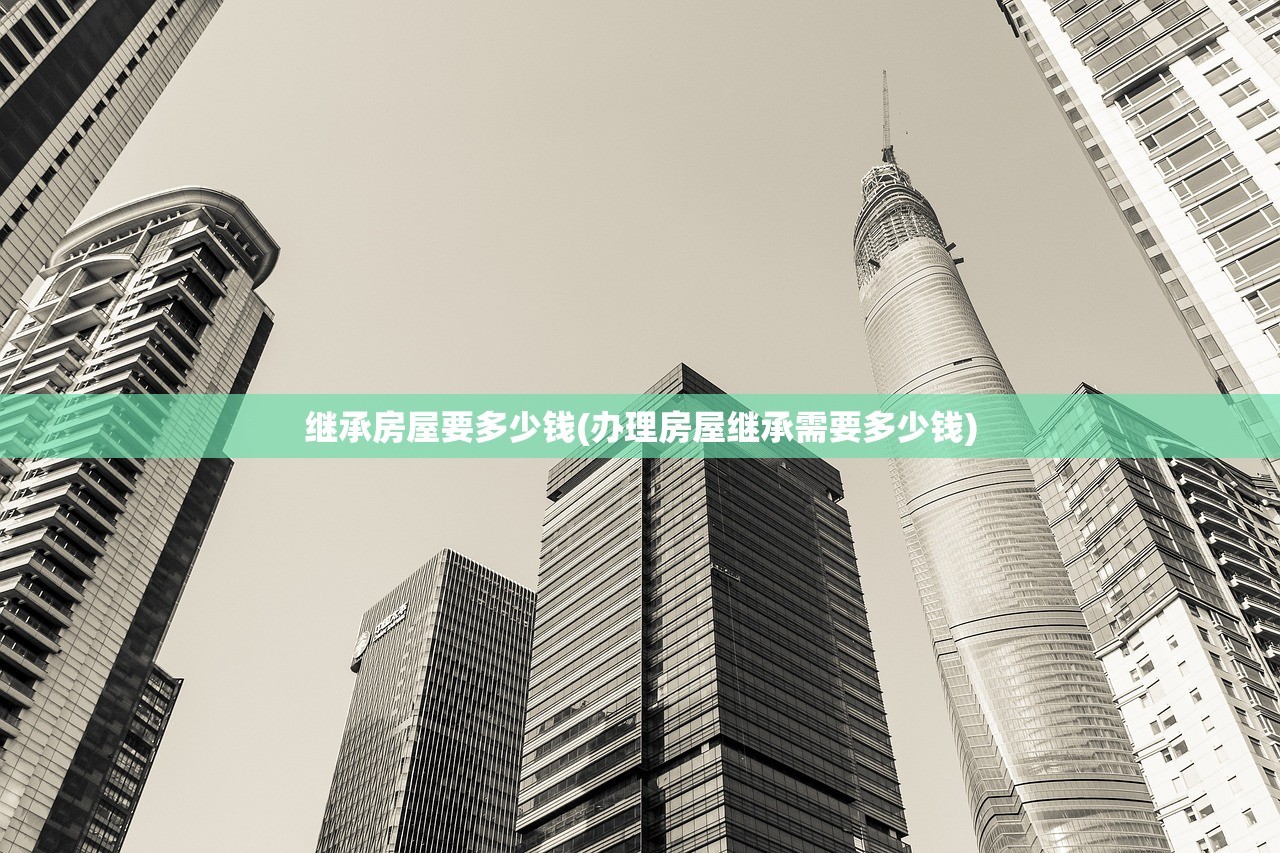 继承房屋要多少钱(办理房屋继承需要多少钱)