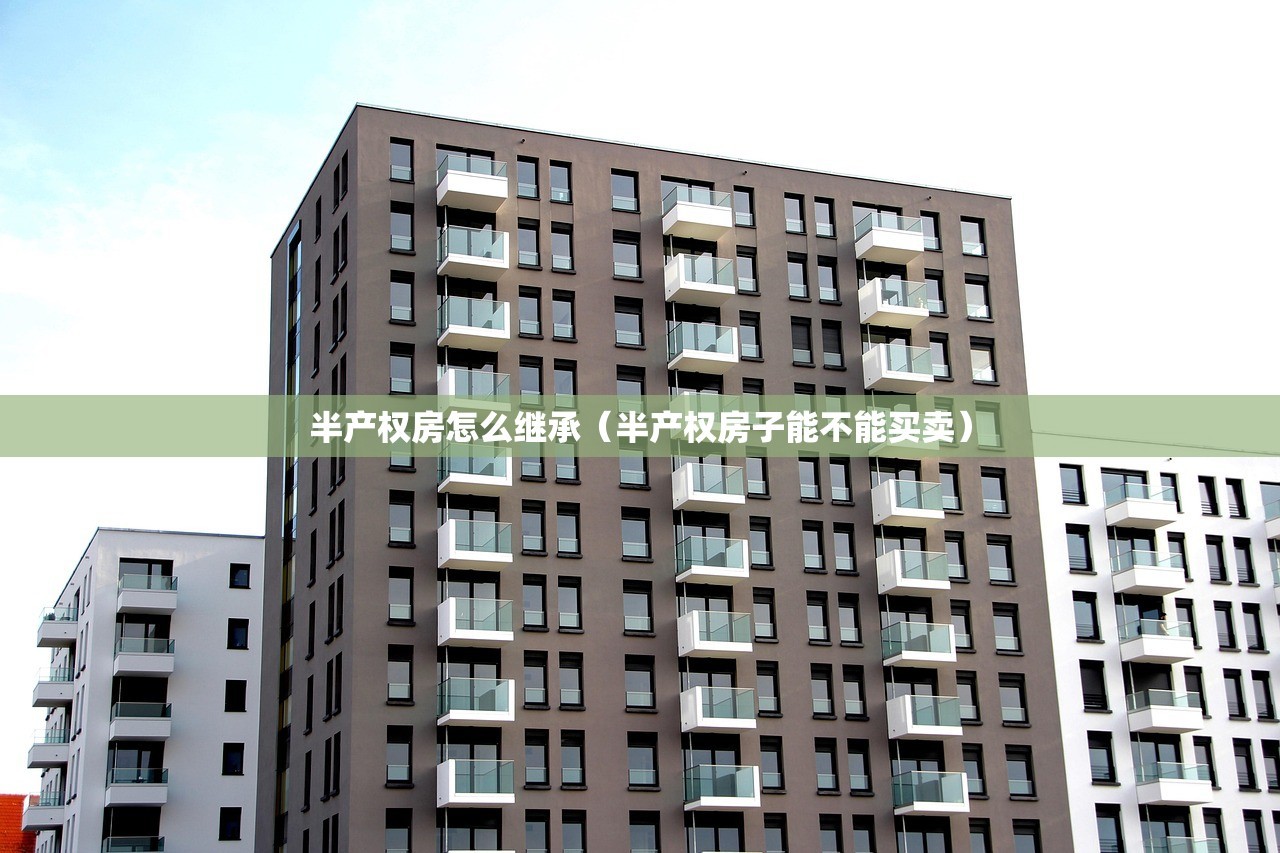 半产权房怎么继承（半产权房子能不能买卖）