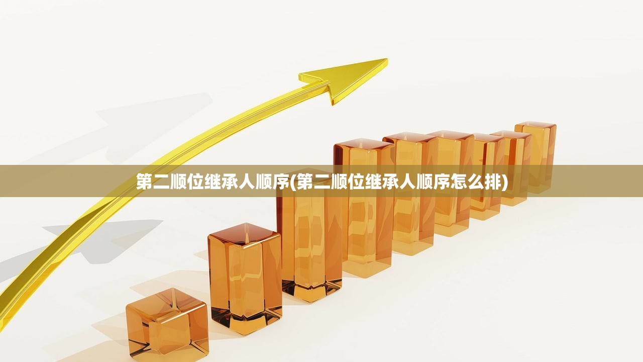 第二顺位继承人顺序(第二顺位继承人顺序怎么排)
