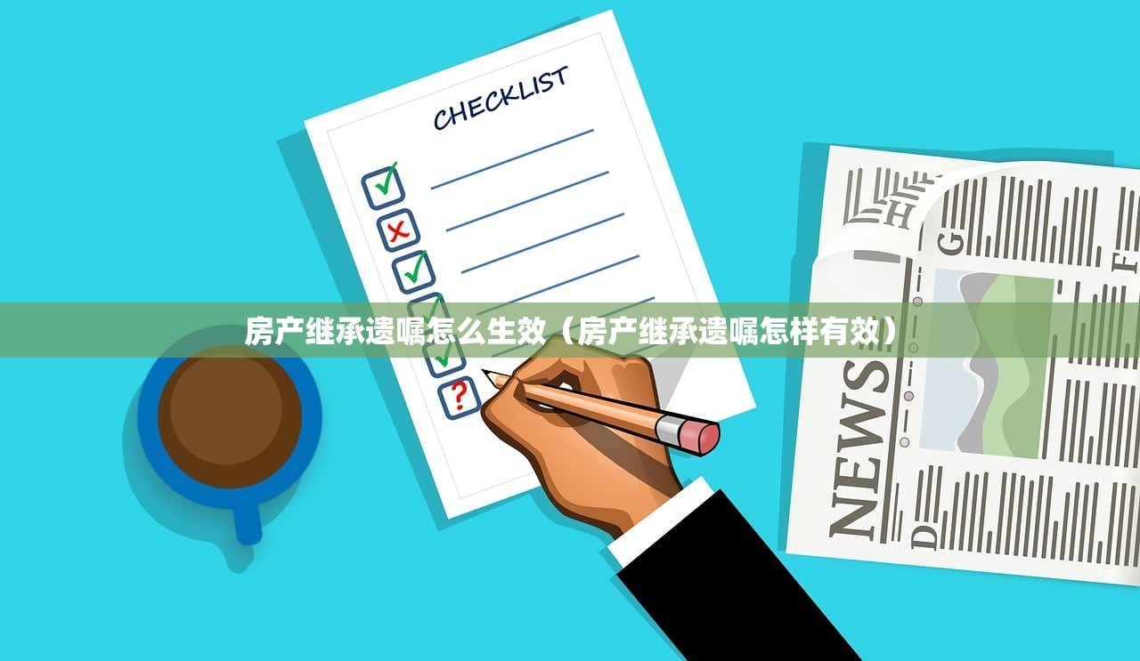 房产继承遗嘱怎么生效（房产继承遗嘱怎样有效）