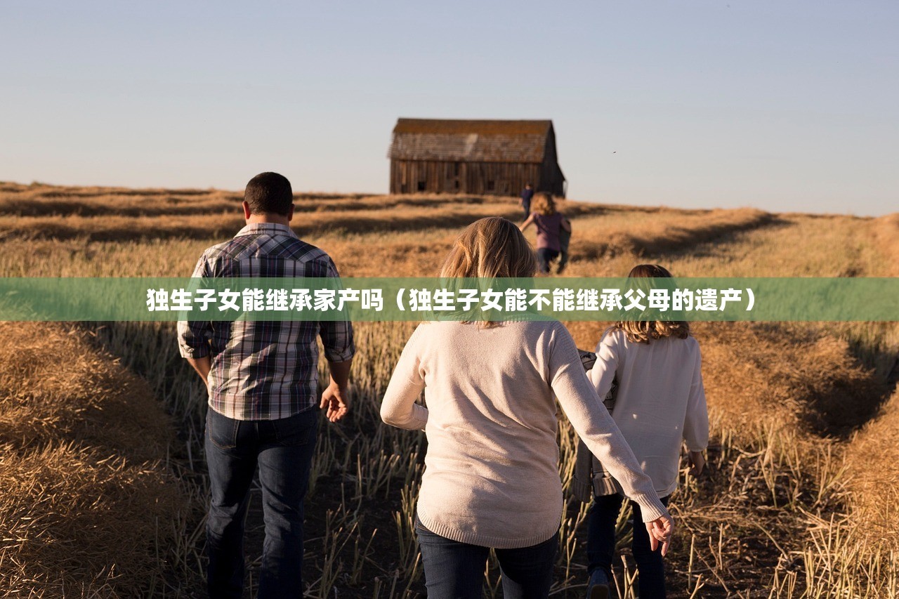 独生子女能继承家产吗（独生子女能不能继承父母的遗产）