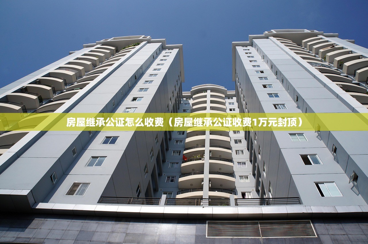 房屋继承公证怎么收费（房屋继承公证收费1万元封顶）