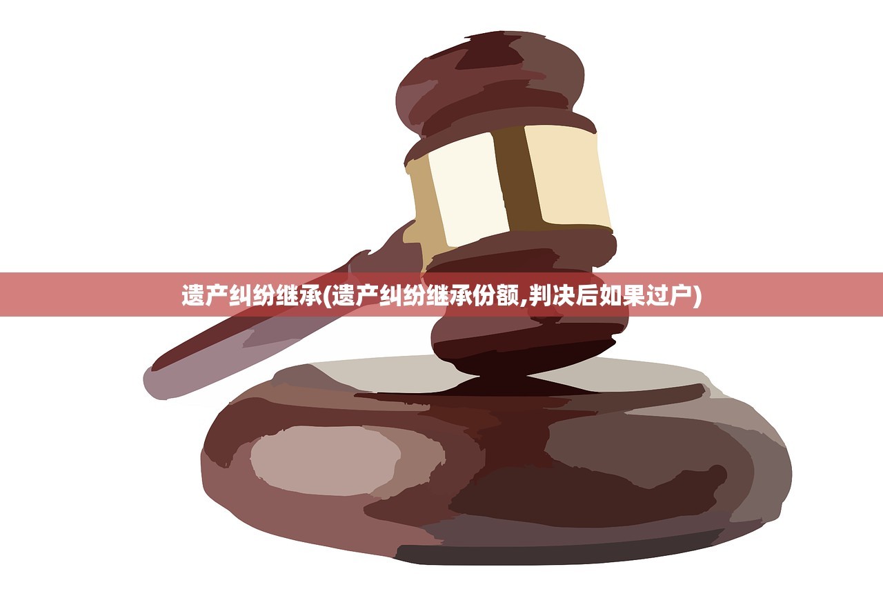 遗产纠纷继承(遗产纠纷继承份额,判决后如果过户)