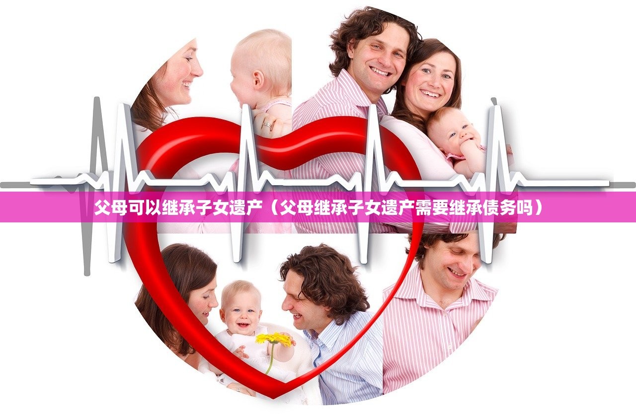 父母可以继承子女遗产（父母继承子女遗产需要继承债务吗）