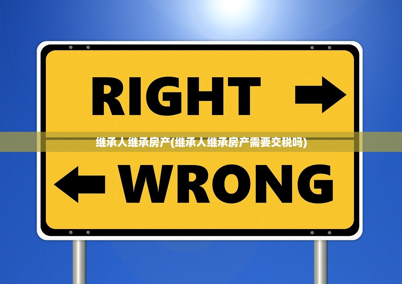 继承人继承房产(继承人继承房产需要交税吗)