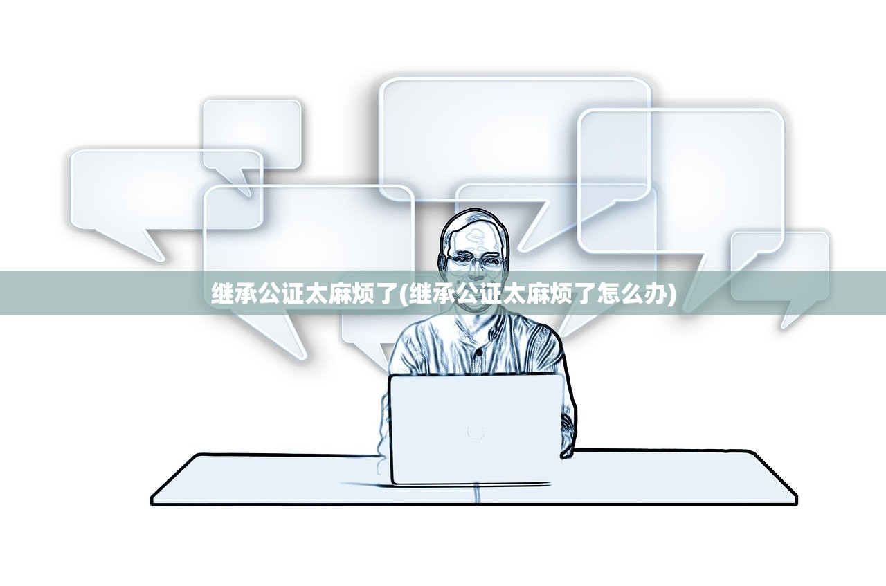 继承公证太麻烦了(继承公证太麻烦了怎么办)