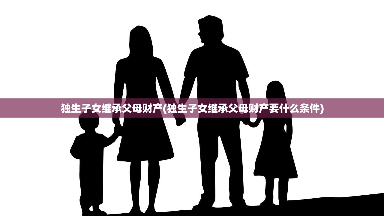 独生子女继承父母财产(独生子女继承父母财产要什么条件)