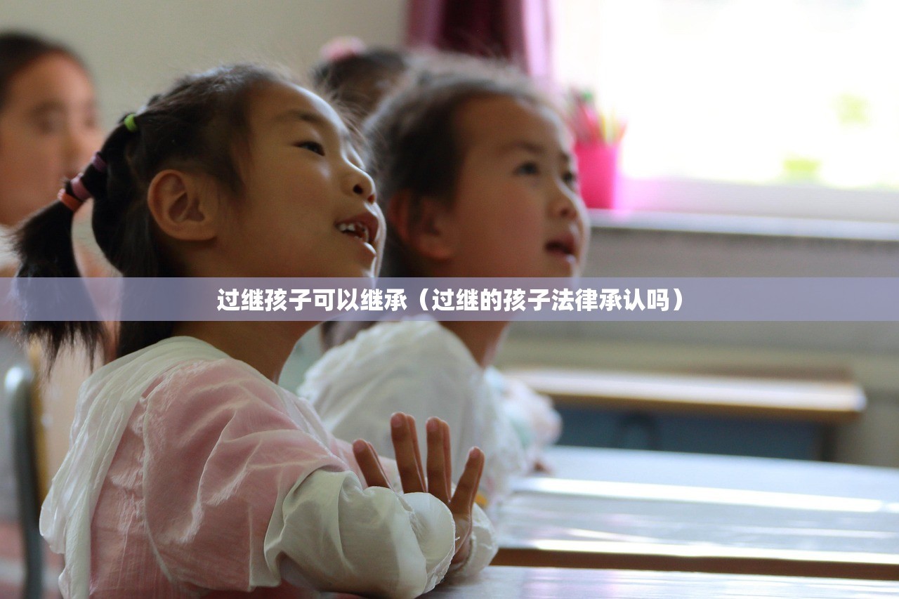 过继孩子可以继承（过继的孩子法律承认吗）