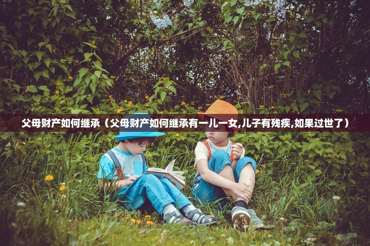 父母财产如何继承（父母财产如何继承有一儿一女,儿子有残疾,如果过世了）