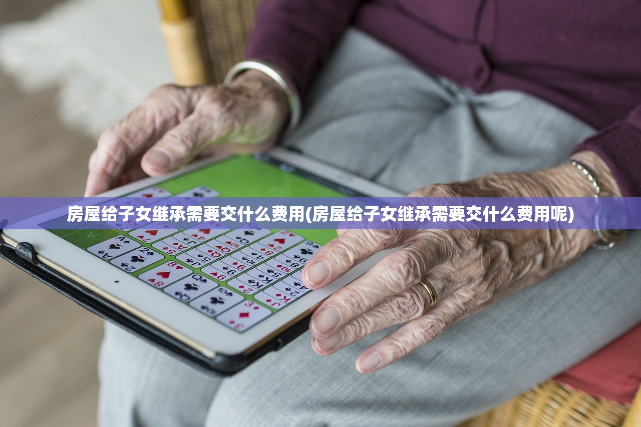 房屋给子女继承需要交什么费用(房屋给子女继承需要交什么费用呢)