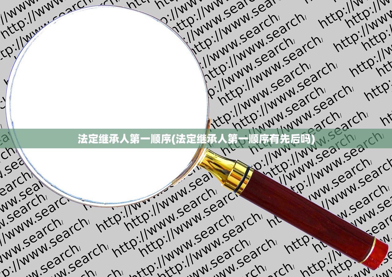 法定继承人第一顺序(法定继承人第一顺序有先后吗)