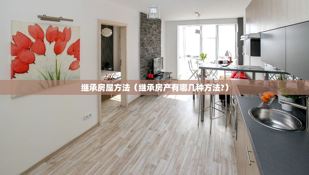 继承房屋方法（继承房产有哪几种方法?）