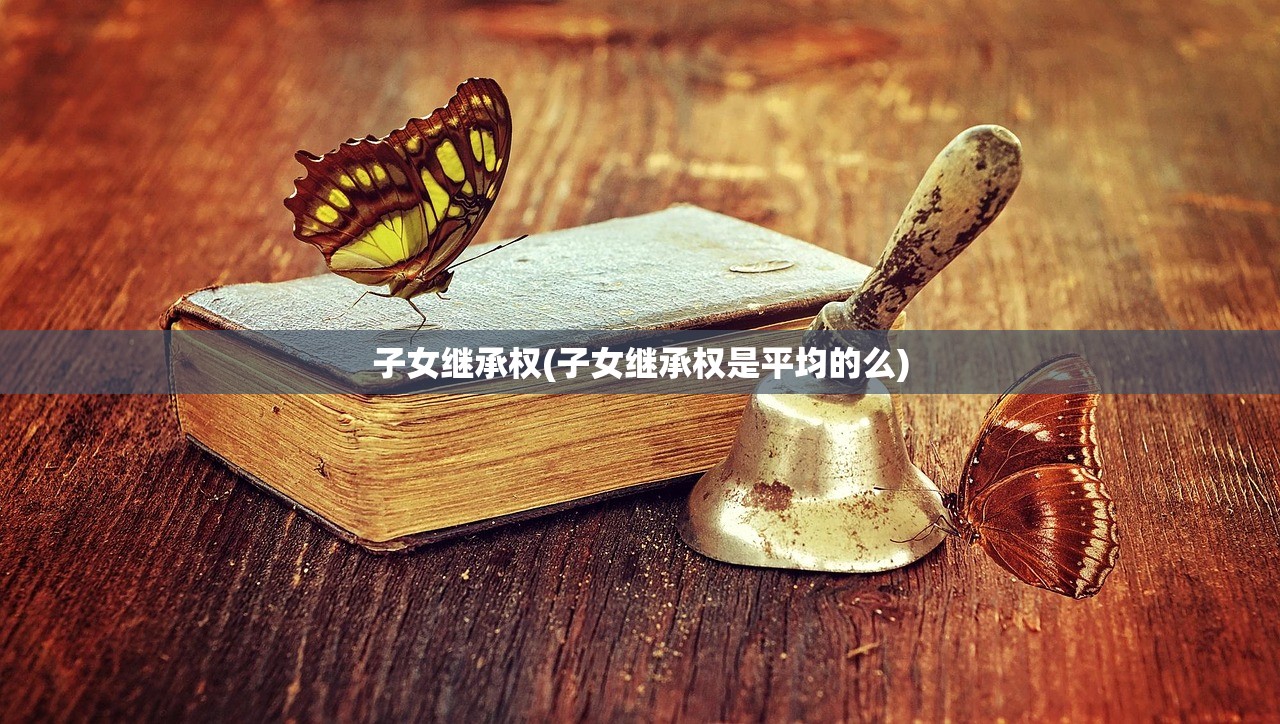 子女继承权(子女继承权是平均的么)