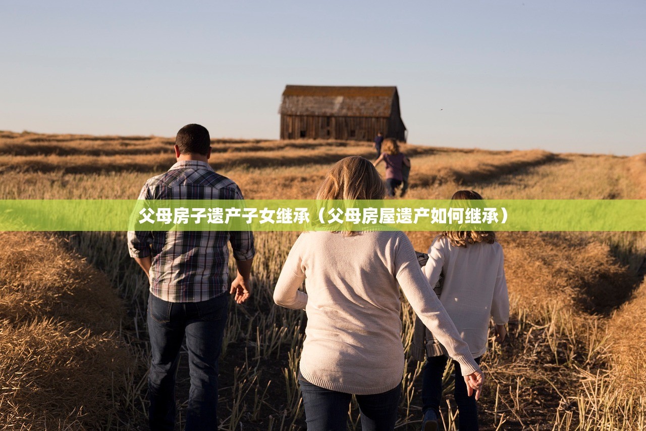 父母房子遗产子女继承（父母房屋遗产如何继承）