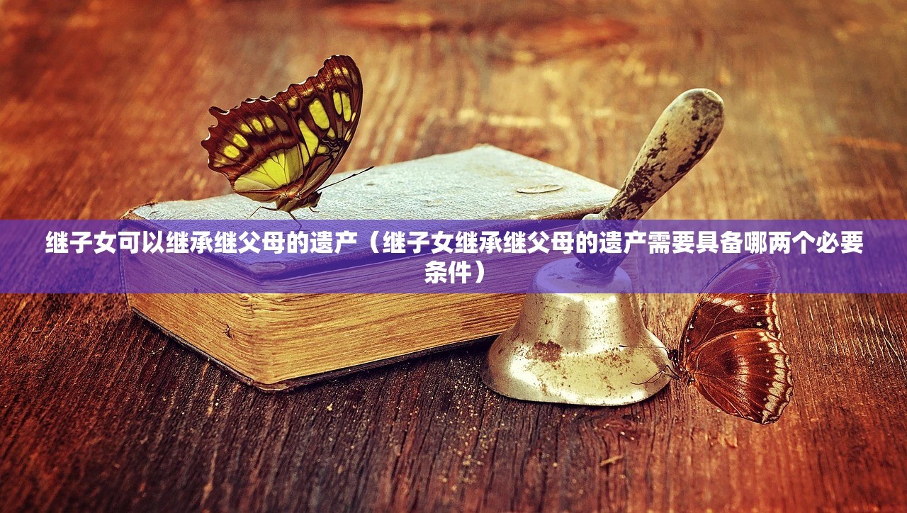 继子女可以继承继父母的遗产（继子女继承继父母的遗产需要具备哪两个必要条件）