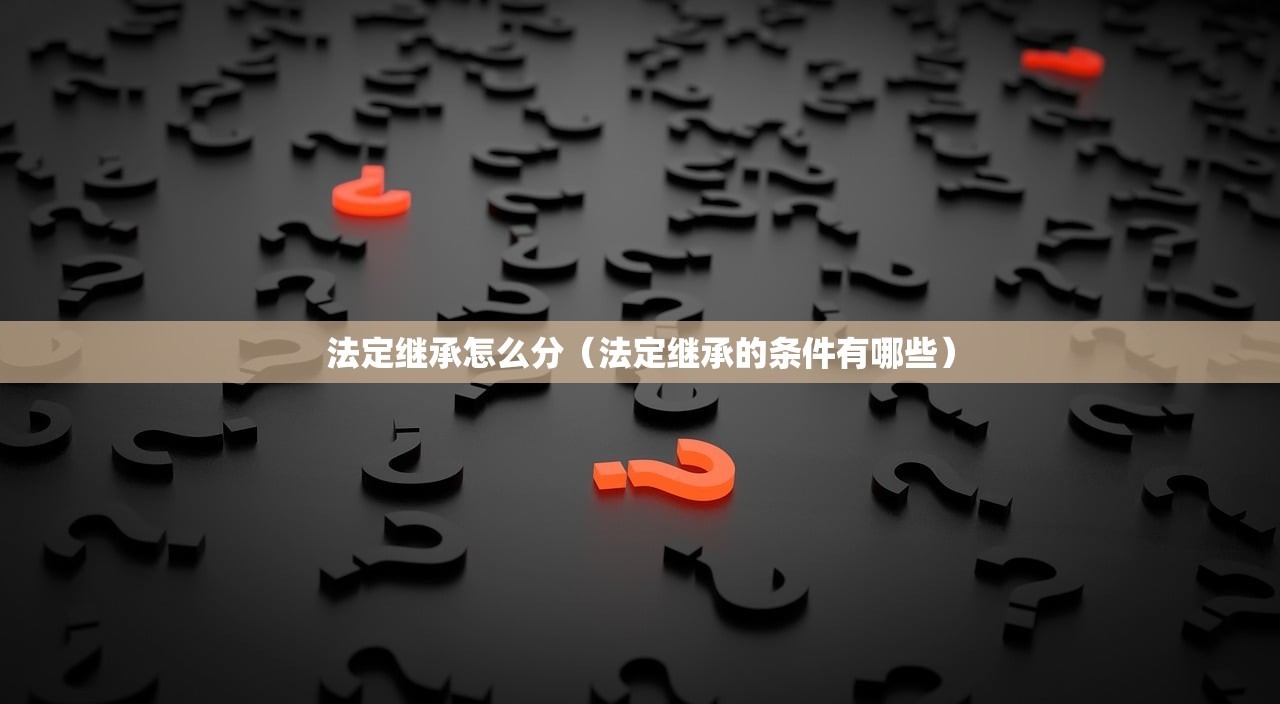 法定继承怎么分（法定继承的条件有哪些）