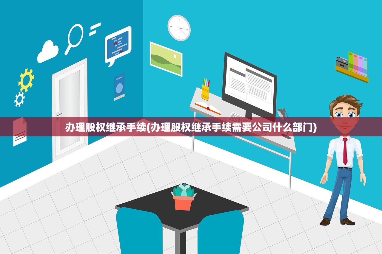 办理股权继承手续(办理股权继承手续需要公司什么部门)