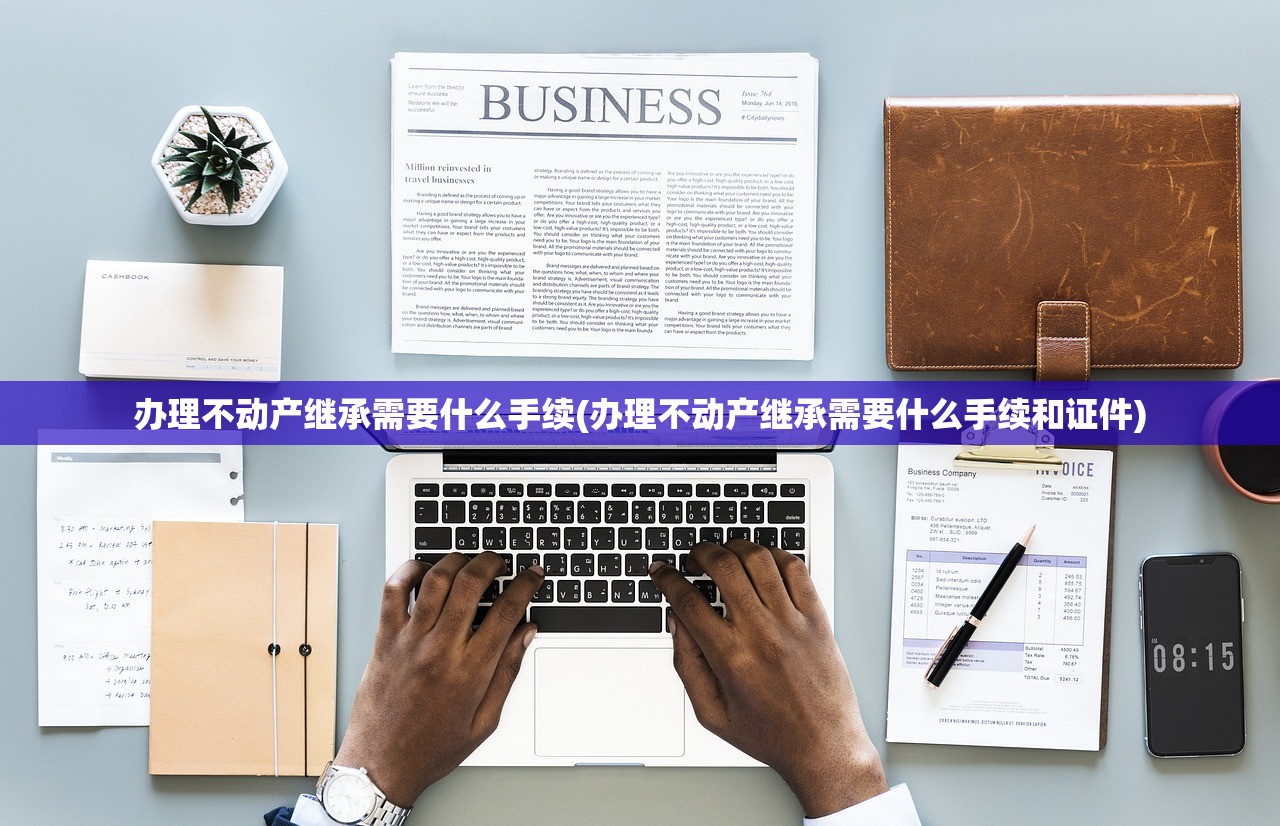 办理不动产继承需要什么手续(办理不动产继承需要什么手续和证件)