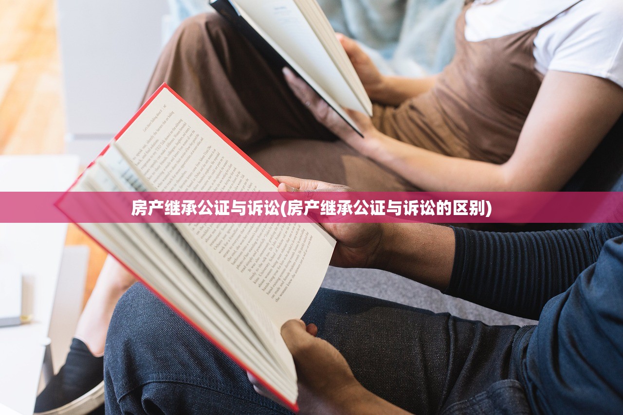 房产继承公证与诉讼(房产继承公证与诉讼的区别)