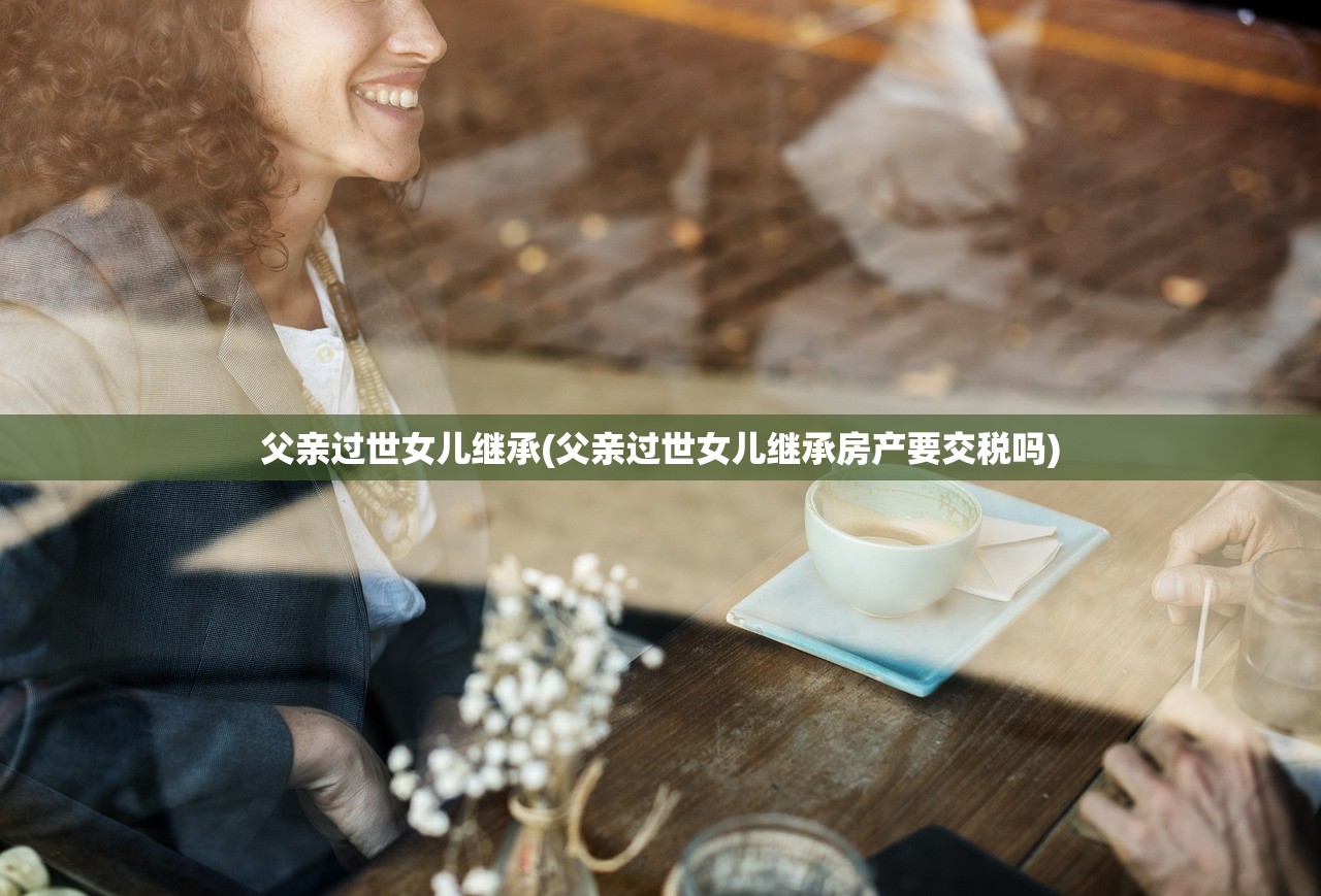 父亲过世女儿继承(父亲过世女儿继承房产要交税吗)