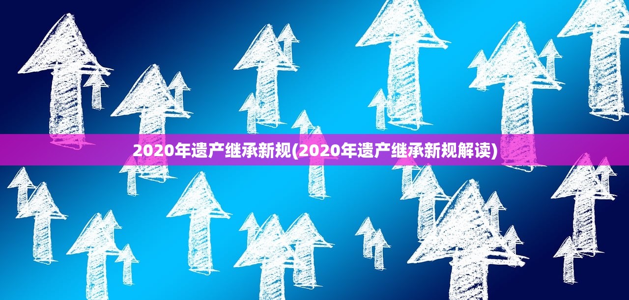 2020年遗产继承新规(2020年遗产继承新规解读)