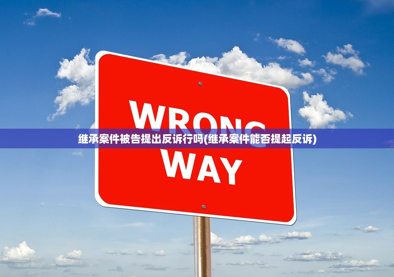 继承案件被告提出反诉行吗(继承案件能否提起反诉)
